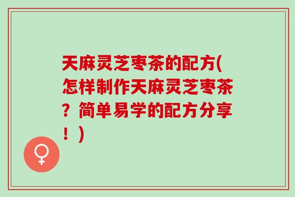 天麻灵芝枣茶的配方(怎样制作天麻灵芝枣茶？简单易学的配方分享！)