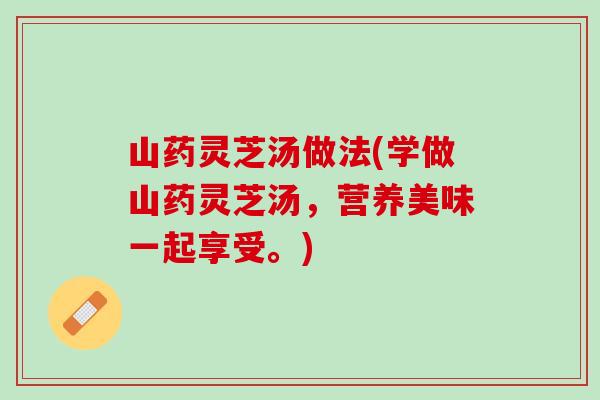 山药灵芝汤做法(学做山药灵芝汤，营养美味一起享受。)