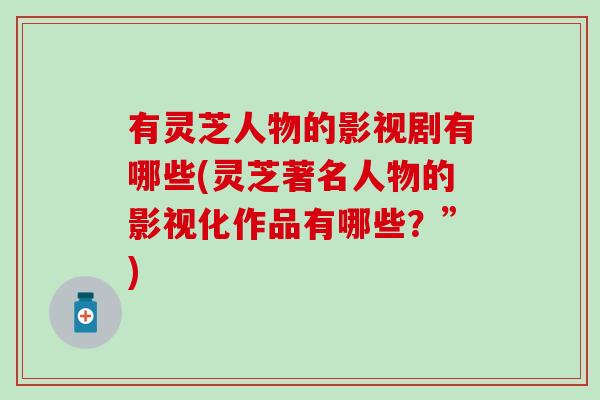有灵芝人物的影视剧有哪些(灵芝著名人物的影视化作品有哪些？”)
