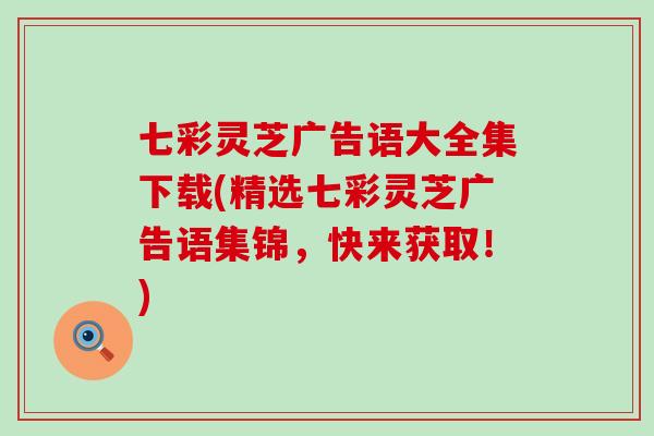 七彩灵芝广告语大全集下载(精选七彩灵芝广告语集锦，快来获取！)