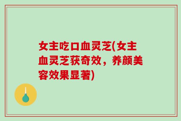 女主吃口血灵芝(女主血灵芝获奇效，养颜美容效果显著)