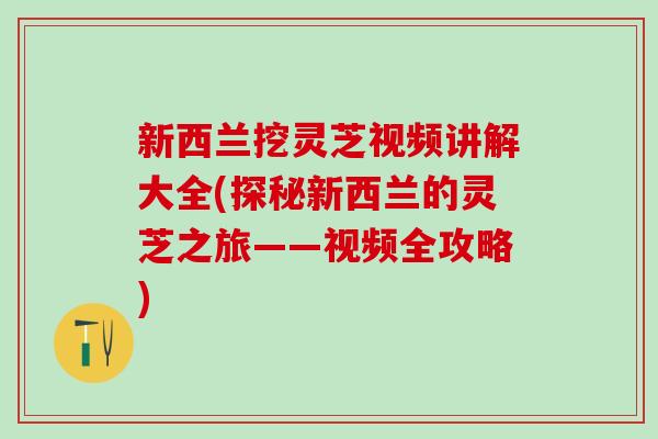 新西兰挖灵芝视频讲解大全(探秘新西兰的灵芝之旅——视频全攻略)