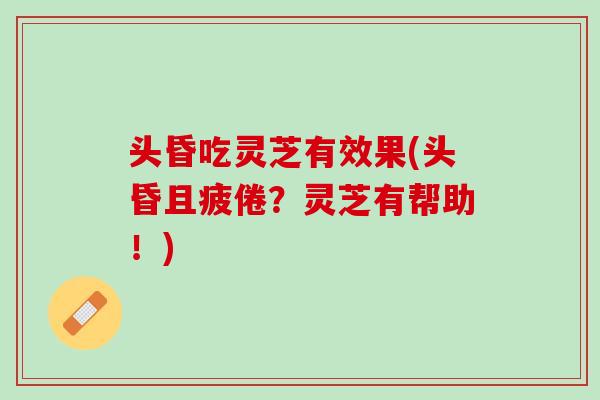 头昏吃灵芝有效果(头昏且疲倦？灵芝有帮助！)