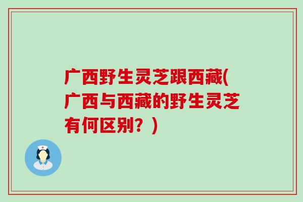 广西野生灵芝跟西藏(广西与西藏的野生灵芝有何区别？)