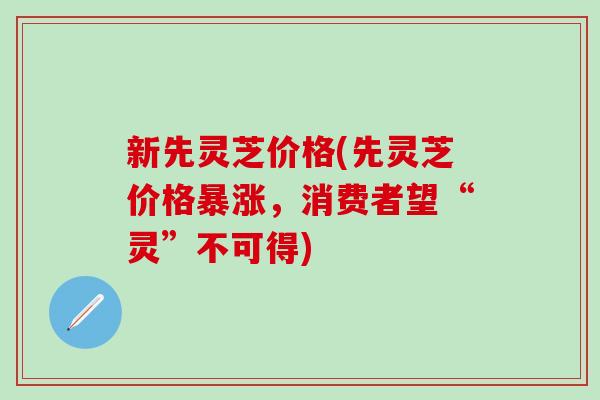 新先灵芝价格(先灵芝价格暴涨，消费者望“灵”不可得)