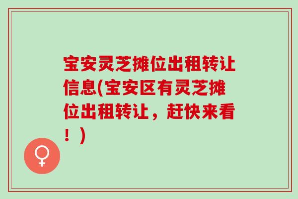 宝安灵芝摊位出租转让信息(宝安区有灵芝摊位出租转让，赶快来看！)