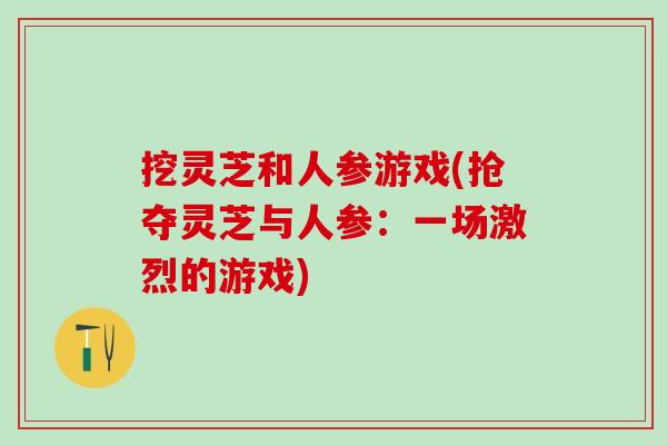 挖灵芝和人参游戏(抢夺灵芝与人参：一场激烈的游戏)