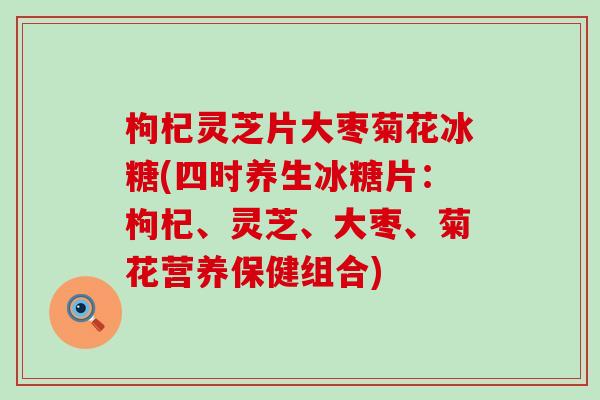 枸杞灵芝片大枣菊花冰糖(四时养生冰糖片：枸杞、灵芝、大枣、菊花营养保健组合)