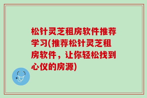 松针灵芝租房软件推荐学习(推荐松针灵芝租房软件，让你轻松找到心仪的房源)