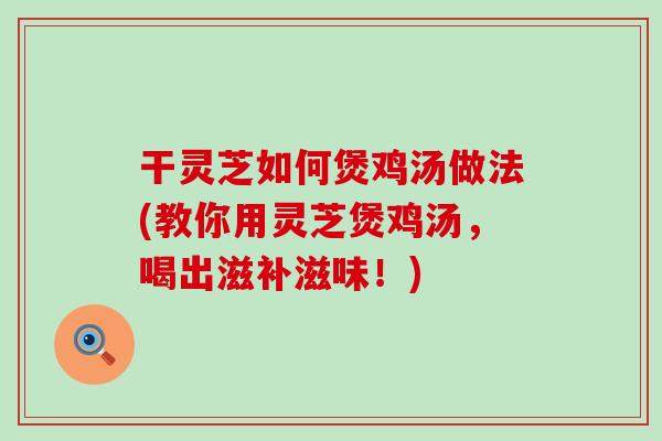 干灵芝如何煲鸡汤做法(教你用灵芝煲鸡汤，喝出滋补滋味！)