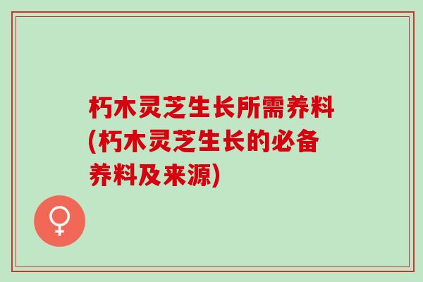 朽木灵芝生长所需养料(朽木灵芝生长的必备养料及来源)