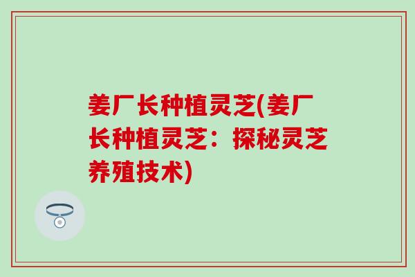 姜厂长种植灵芝(姜厂长种植灵芝：探秘灵芝养殖技术)