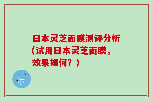 日本灵芝面膜测评分析(试用日本灵芝面膜，效果如何？)
