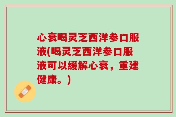 心衰喝灵芝西洋参口服液(喝灵芝西洋参口服液可以缓解心衰，重建健康。)