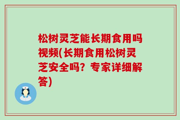 松树灵芝能长期食用吗视频(长期食用松树灵芝安全吗？专家详细解答)