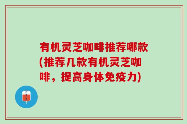 有机灵芝咖啡推荐哪款(推荐几款有机灵芝咖啡，提高身体免疫力)