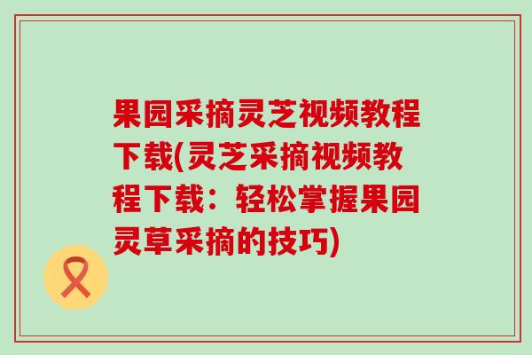 果园采摘灵芝视频教程下载(灵芝采摘视频教程下载：轻松掌握果园灵草采摘的技巧)