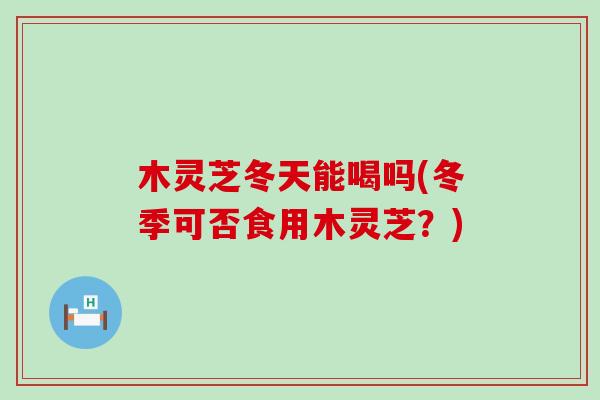 木灵芝冬天能喝吗(冬季可否食用木灵芝？)