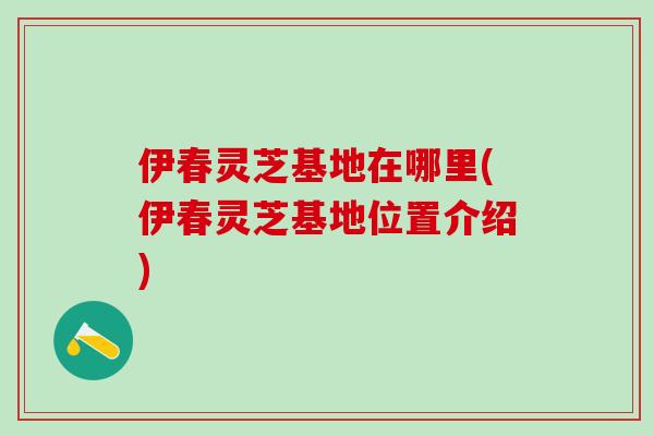伊春灵芝基地在哪里(伊春灵芝基地位置介绍)