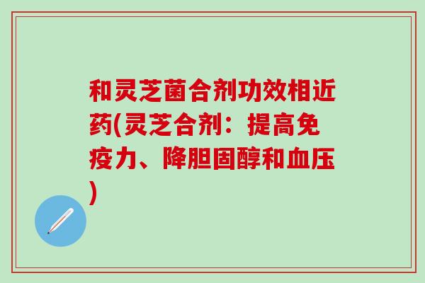 和灵芝菌合剂功效相近药(灵芝合剂：提高免疫力、降胆固醇和血压)