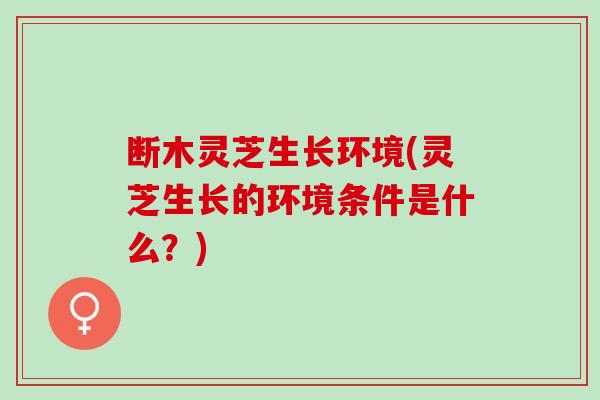 断木灵芝生长环境(灵芝生长的环境条件是什么？)