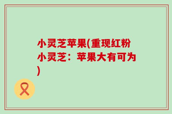 小灵芝苹果(重现红粉小灵芝：苹果大有可为)