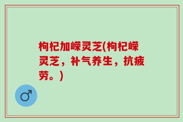 枸杞加嵘灵芝(枸杞嵘灵芝，补气养生，抗疲劳。)