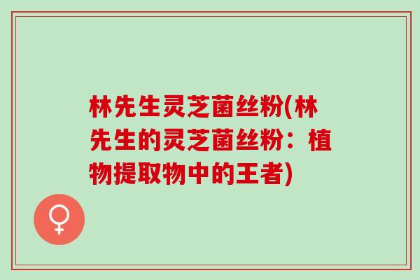 林先生灵芝菌丝粉(林先生的灵芝菌丝粉：植物提取物中的王者)