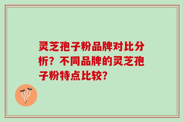 灵芝孢子粉品牌对比分析？不同品牌的灵芝孢子粉特点比较？