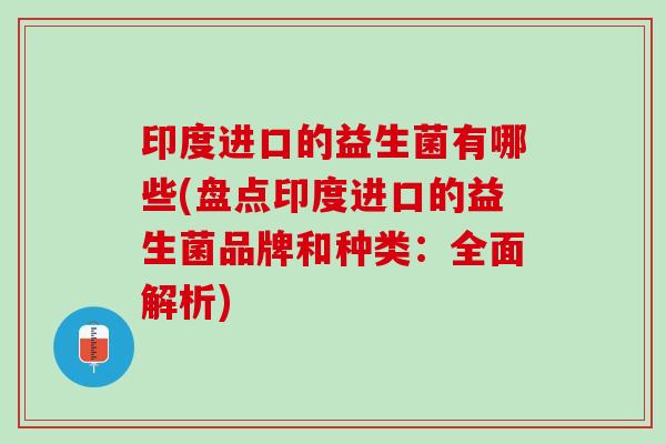 印度进口的益生菌有哪些(盘点印度进口的益生菌品牌和种类：全面解析)