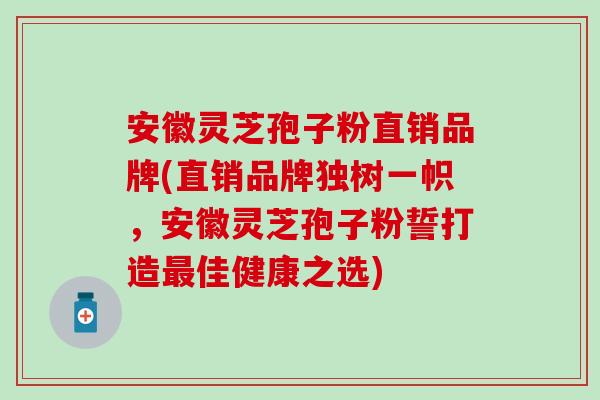 安徽灵芝孢子粉直销品牌(直销品牌独树一帜，安徽灵芝孢子粉誓打造最佳健康之选)
