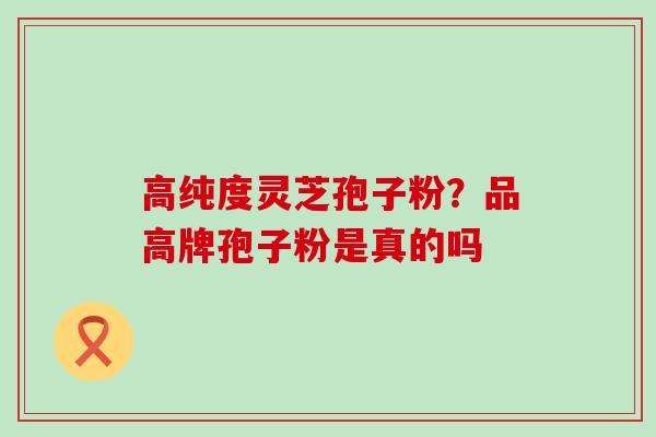 高纯度灵芝孢子粉？品高牌孢子粉是真的吗