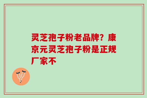 灵芝孢子粉老品牌？康京元灵芝孢子粉是正规厂家不