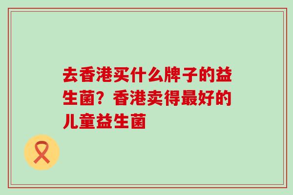 去香港买什么牌子的益生菌？香港卖得最好的儿童益生菌