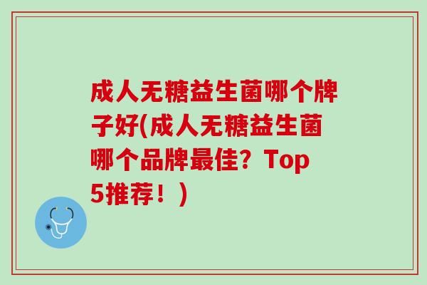 成人无糖益生菌哪个牌子好(成人无糖益生菌哪个品牌最佳？Top5推荐！)
