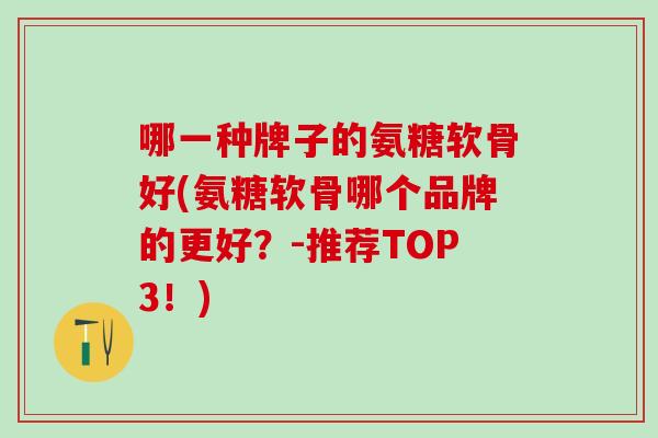 哪一种牌子的氨糖软骨好(氨糖软骨哪个品牌的更好？-推荐TOP3！)