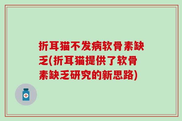折耳猫不发病软骨素缺乏(折耳猫提供了软骨素缺乏研究的新思路)
