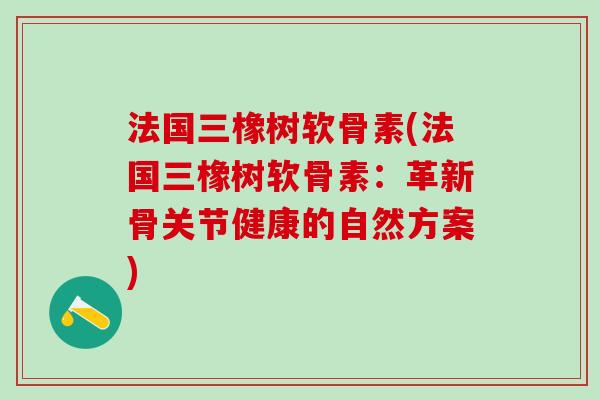 法国三橡树软骨素(法国三橡树软骨素：革新骨关节健康的自然方案)