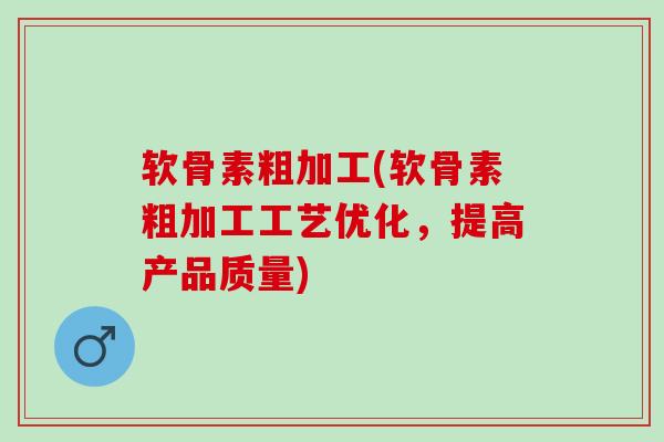 软骨素粗加工(软骨素粗加工工艺优化，提高产品质量)
