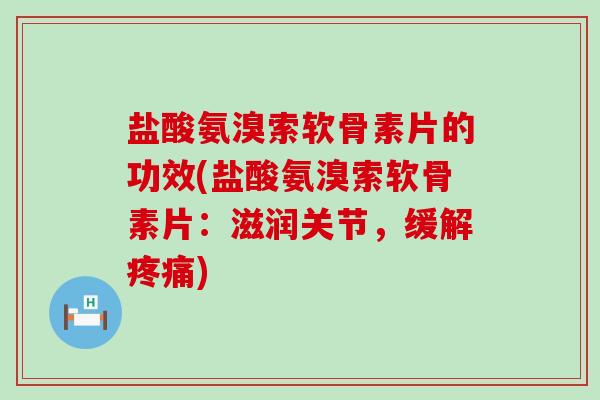 盐酸氨溴索软骨素片的功效(盐酸氨溴索软骨素片：滋润关节，缓解疼痛)