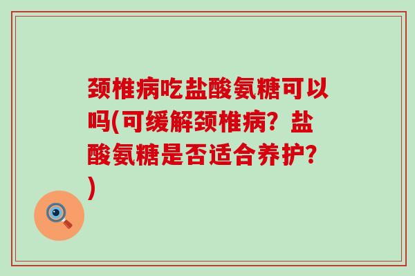 颈椎病吃盐酸氨糖可以吗(可缓解颈椎病？盐酸氨糖是否适合养护？)