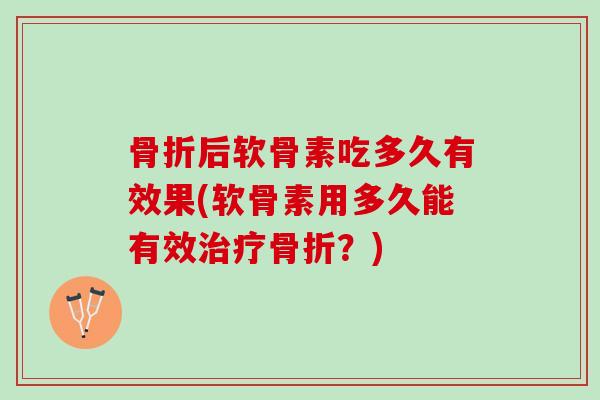 骨折后软骨素吃多久有效果(软骨素用多久能有效治疗骨折？)