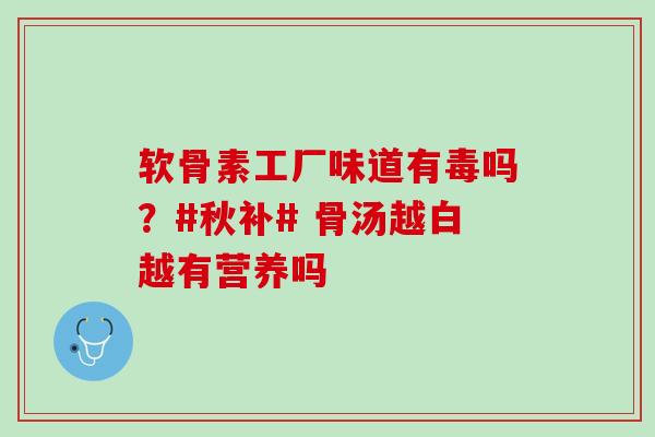 软骨素工厂味道有毒吗？#秋补# 骨汤越白越有营养吗