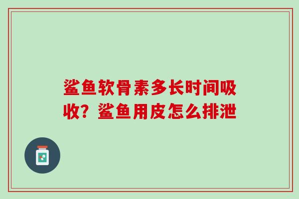 鲨鱼软骨素多长时间吸收?鲨鱼用皮怎么排泄 鲨鱼软骨素多长时间吸收?鲨鱼用皮怎么排泄