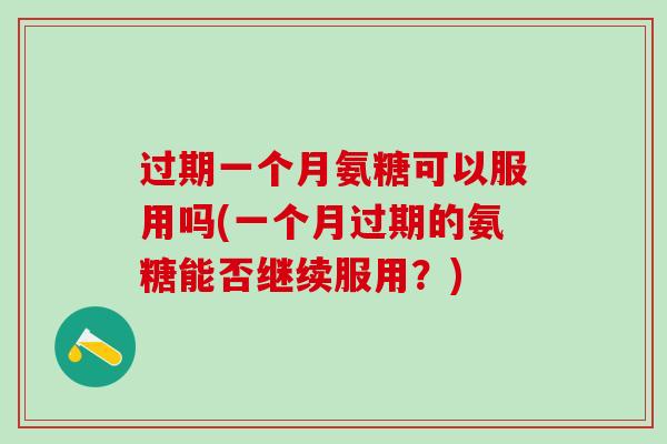 过期一个月氨糖可以服用吗(一个月过期的氨糖能否继续服用？)
