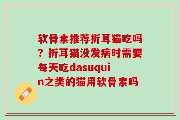 软骨素推荐折耳猫吃吗？折耳猫没发病时需要每天吃dasuquin之类的猫用软骨素吗