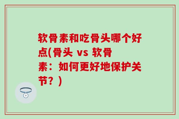 软骨素和吃骨头哪个好点(骨头 vs 软骨素：如何更好地保护关节？)