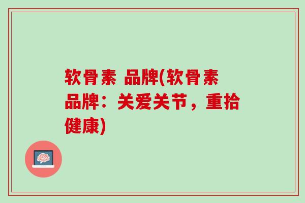软骨素 品牌(软骨素品牌：关爱关节，重拾健康)