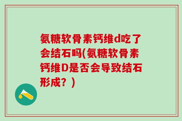 氨糖软骨素钙维d吃了会结石吗(氨糖软骨素钙维D是否会导致结石形成？)