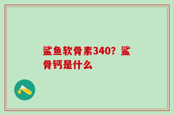 鲨鱼软骨素340？鲨骨钙是什么